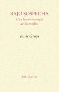 BAJO SOSPECHA: UNA FENOMENOLOGIA DE LOS MEDIOS de GROYS, BORIS 