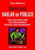 CLAVES PARA HABLAR EN PUBLICO: TODO LO QUE NECESITA SABER SOBRE C OMO PRONUNCIAR DISCURSOS Y HACER PRESENTACIONES di ATKINSON, MAX 