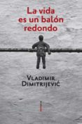 LA VIDA ES UN BALON REDONDO de DIMITRIJEVIC, VLADIMIR 