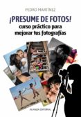 PRESUME DE FOTOS!: CURSO PRACTICO PARA MEJORAR TUS FOTOGRAFIAS de MARTINEZ, PEDRO 