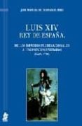 LUIS XIV REY DE ESPAA: DE LOS IMPERIOS PLURINACIONALES A LOS EST ADOS UNITARIOS (1665-1714) de BERNARDO ARES, JOSE MANUEL DE 