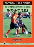 FTBOL: 120 FICHAS DE ENTRENAMIENTO PARA INFANTILES de LOPEZ LOPEZ, JAVIER 