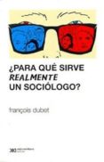 PARA QUE SIRVE REALMENTE UN SOCIOLOGO? di DUBET, FRANCOIS 