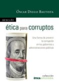 ETICA PARA CORRUPTOS: UNA FORMA DE PREVENIR LA CORRUPCION EN LOS GOBIERNOS Y ADMINISTRACIONES POLITICAS di DIEGO BAUTISTA, OSCAR 