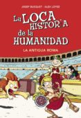 LA LOCA HISTORIA DE LA HUMANIDAD: LA ANTIGUA ROMA de BUSQUET, JOSEP LOPEZ, ALEX 