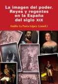 LA IMAGEN DEL PODER: REYES Y REGENTES EN LA ESPAA DEL S. XIX de PARRA LOPEZ, EMILIO LA 