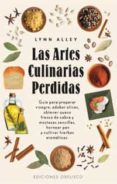 LAS ARTES CULINARIAS PERDIDAS: GUIA PARA PREPARAR VINAGRE, ADOBAR OLIVAS, OBTENER QUESO FRESCO DE CABRA Y MOSTAZAS SENCILLAS, HORNEAR PAN Y CULTIVAR HIERBAS AROMATICAS di ALLEY, LYNN 