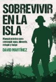 SOBREVIVIR EN LA ISLA: MANUAL PRACTICO PARA CONSEGUIR AGUA, ALIMENTO, REFUGIO Y FUEGO de MARTINEZ, DAVID 