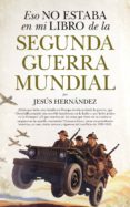 ESO NO ESTABA EN MI LIBRO DE LA SEGUNDA GUERRA MUNDIAL de HERNANDEZ, JESUS 