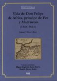 VIDA DE DON FELIPE DE AFRICA, PRINCIPE DE FEZ Y MARRUECOS de OLIVER ASIN, JAIME 