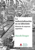 LA INDUSTRIALIZACIN EN SU LABERINTO. HISTORIAS DE EMPRESAS ARGEN TINAS. di ROUGIER, MARCELO 