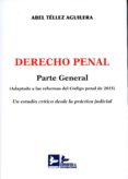 DERECHO PENAL. PARTE GENERAL. ( ADAPTADO A LAS REFORMAS DEL CDIG O PENAL DE 2015). UN ESTUDIO CRTICO DESDE LA PRCTICA JUDICIAL de TELLEZ AGUILERA, ABEL 