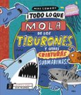TODO LO QUE MOLA DE LOS TIBURONES Y OTRAS CRIATURAS SUBMARINAS! de LOWERY, MIKE 