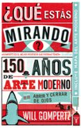 QUE ESTAS MIRANDO?: 150 AOS DE ARTE MODERNO EN UN ABRIR Y CERRA R DE OJOS di GOMPERTZ, WILL 