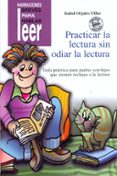 PRACTICAR LA LECTURA SIN ODIAR LA LECTURA: GUIA PRACTICA PARA PAD RES CON HIJOS QUE SIENTEN RECHAZO A LA LECTURA (INCLUYE CD) de ORJALES VILLAR, ISABEL 