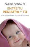 ENTRE TU PEDIATRA Y TU: TODO LO QUE NECESITAS SABER PARA CRIAR A TU HIJO de GONZALEZ, CARLOS   GONZALEZ, CARLOS 