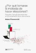 POR QUE TOMARSE LA MOLESTIA DE HACER ELECCIONES?: PEQUEO MANUAL PARA ENTENDER EL FUNCIONAMIENTO DE LA DEMOCRACIA di PRZEWORSKI, ADAM 