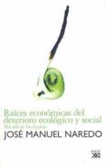 RAICES ECONOMICAS DEL DETERIORO ECOLOGICO Y SOCIAL: MAS ALLA DE L OS DOGMAS de NAREDO, JOSE MANUEL 
