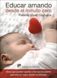 EDUCAR AMANDO DESDE EL MINUTO CERO: IDEAS QUE PUEDEN AYUDAR A LOS NUEVOS PADRES PARA EDUCAR MEJOR DESDE UN PRINCIPIO di LOPEZ CAYHUELA, PALOMA 