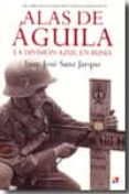 ALAS DE AGUILA: LA DIVISION AZUL EN RUSIA di SANZ JARQUE, JUAN JOSE 