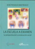 LA ESCUELA A EXAMEN: LA PERSPECTIVA DE LA CONSTRUCCION SOCIAL de PENALVA BUITRAGO, JOSE 
