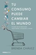 TU CONSUMO PUEDE CAMBIAR EL MUNDO: EL PODER DE TUS ELECCIONES RESPONSABLES, CONSCIENTES Y CRITICAS di CHAVEZ, BRENDA 