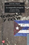 LA VANGUARDIA PEREGRINA: EL ESCRITOR CUBANO, LA TRADICION Y EL EX ILIO de ROJAS, RAFAEL 