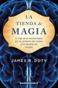 LA TIENDA DE MAGIA: EL VIAJE DE UN NEUROCIRUJANO POR LOS MISTERIOS DEL CEREBRO Y LOS SECRETOS DEL CORAZON di DOTY, JAMES 