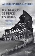 LOS BARCOS SE PIERDEN EN TIERRA: TEXTOS Y ARTICULOS SOBRE BARCOS, MARES Y MARINOS (1993-2011) di PEREZ-REVERTE, ARTURO 