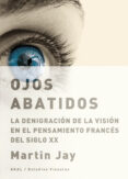 OJOS ABATIDOS: LA DENIGRACION DE LA VISION EN EL PENSAMIENTO FRAN CES DEL SIGLO XX de JAY, MARTIN 