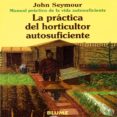 LA PRACTICA DEL HORTICULTOR AUTOSUFICIENTE (MANUAL PRACTICO DE LA VIDA AUTOSUFICIENTE) (6 ED.) de SEYMOUR, JOHN 