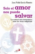 SOLO EL AMOR NOS PUEDE SALVAR: LA ACTITUD DEL CRISTIANISMO ANTE LAS OTRAS RELIGIONES de GARCIA MAESTRO, JUAN PABLO 