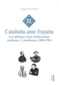 CATALUA ANTE ESPAA: LOS DIALOGOS ENTRE INTELECTUALES CATALANES Y CASTELLANOS. 1888-1984 di BALCELLS, ALBERT 