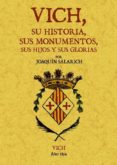 VICH: SU HISTORIA, SUS MONUMENTOS, SUS HIJOS Y SUS GLORIAS (ED. F ACSIMIL) di VV.AA. 