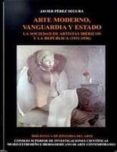 ARTE MODERNO, VANGUARDIA Y ESTADO: LA SOCIEDAD DE ARTISTAS IBERIC OS Y LA REPUBLICA (1931-1936) de PEREZ SEGURA, JAVIER 