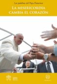 LA MISERICORDIA CAMBIA EL CORAZON: LAS PALABRAS DEL PAPA FRANCISCO di BERGOGLIO PAPA FRANCISCO, JORGE 