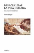 DESACRALIZAR LA VIDA HUMANA: ENSAYOS SOBRE ETICA de SINGER, PETER 
