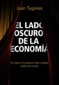 EL LADO OSCURO DE LA ECONOMIA: LO QUE NO QUIEREN QUE SEPAS SOBRE LA CRISIS de TUGORES QUES, JUAN 