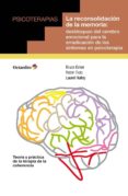 LA RECONSOLIDACIN DE LA MEMORIA: DESBLOQUEO DEL CEREBRO EMOCIONA L PARA LA ERRADICACIN DE LOS SNTOMAS EN PSICOTERAPIA di ECKER, BRUCE TICIC, ROBIN 