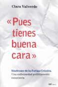 PUES TIENES BUENA CARA: SINDROME DE LA FATIGA CRONICA. UNA ENFERM EDAD POLITICAMENTE INCORRECTA de VALVERDE, CLARA 