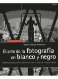 EL ARTE DE LA FOTOGRAFIA EN BLANCO Y NEGRO: OBTENGA FOTOGRAFIAS S UPERLATIVAS CON EL FLUJO DE TRABAJO DIGITAL di HOFFMANN, TORSTEN ANDREAS 