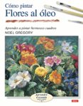 COMO PINTAR FLORES AL OLEO: APRENDER A PINTAR HERMOSOS CUADROS de GREGORY, NOEL 