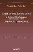 ANTES DE QUE DECLINE EL DIA: REFLEXIONES FILOSOFICAS SOBRE OTRO MUNDO POSIBLE (DIALOGOS DE Y CON REYES MATE) di MARTIN, FRANCISCO JOSE 