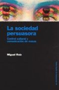 LA SOCIEDAD PERSUASORA: CONTROL CULTURAL Y COMUNICACION DE MASAS de ROIZ, MIGUEL 