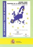 XVI SEMINARIO DUQUE DE AHUMADA. ESPAA COMO FRONTERA DE LA UNION EUROPEA: IMPLICACIONES PARA LA GUARDIA CIVIL di VV.AA. 