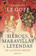 HEROES, MARAVILLAS Y LEYENDAS DE LA EDAD MEDIA de LE GOFF, JACQUES 