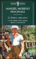 LA HISTORIA COMO ARMA Y OTROS ESTUDIOS SOBRE ESCLAVOS, INGENIOS Y PLANTACIONES de MORENO FRAGINALS, M. 