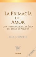 LA PRIMACIA DEL AMOR: UNA INTRODUCCION A LA ETICA DE TOMAS DE AQU INO di WADELL, PAUL J. 