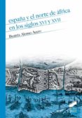 ESPAA Y EL NORTE DE AFRICA EN LOS SIGLOS XVI Y XVII de ALONSO ACERO, BEATRIZ 