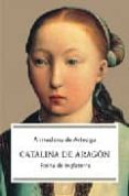 CATALINA DE ARAGON: REINA DE INGLATERRA de ARTEAGA, ALMUDENA DE 